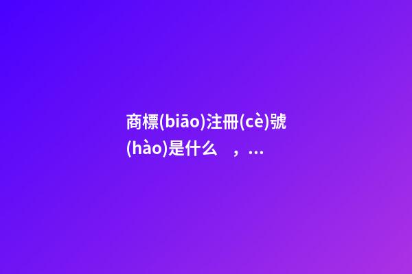 商標(biāo)注冊(cè)號(hào)是什么，商標(biāo)注冊(cè)號(hào)怎么查